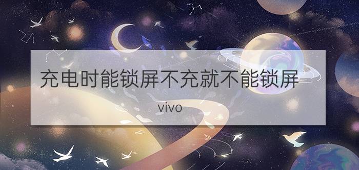 充电时能锁屏不充就不能锁屏 vivo s10怎么可以把充电显示关掉？